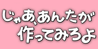 じゃあ、あんたが作ってみろよ